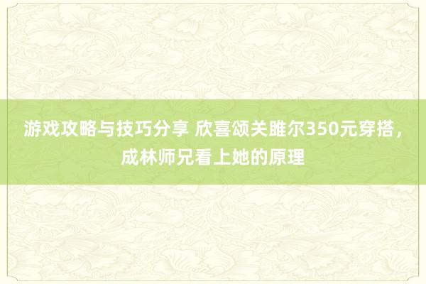 游戏攻略与技巧分享 欣喜颂关雎尔350元穿搭，成林师兄看上她的原理