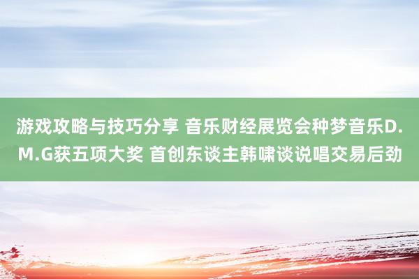 游戏攻略与技巧分享 音乐财经展览会种梦音乐D.M.G获五项大奖 首创东谈主韩啸谈说唱交易后劲