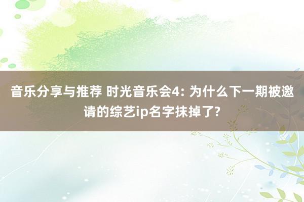 音乐分享与推荐 时光音乐会4: 为什么下一期被邀请的综艺ip名字抹掉了?