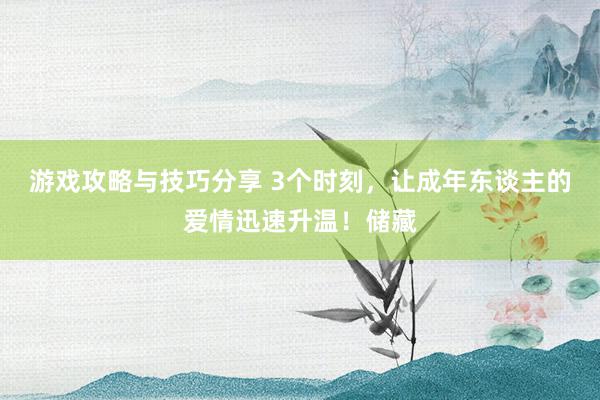 游戏攻略与技巧分享 3个时刻，让成年东谈主的爱情迅速升温！储藏