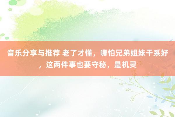 音乐分享与推荐 老了才懂，哪怕兄弟姐妹干系好，这两件事也要守秘，是机灵