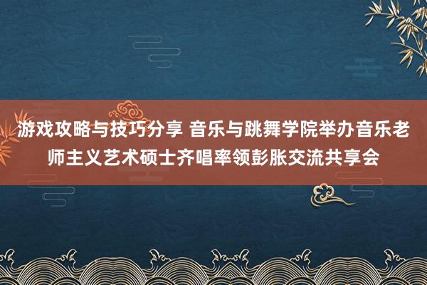 游戏攻略与技巧分享 音乐与跳舞学院举办音乐老师主义艺术硕士齐唱率领彭胀交流共享会