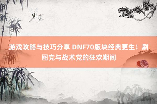 游戏攻略与技巧分享 DNF70版块经典更生！刷图党与战术党的狂欢期间