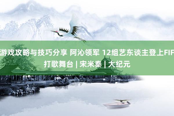 游戏攻略与技巧分享 阿沁领军 12组艺东谈主登上FIF打歌舞台 | 宋米秦 | 大纪元