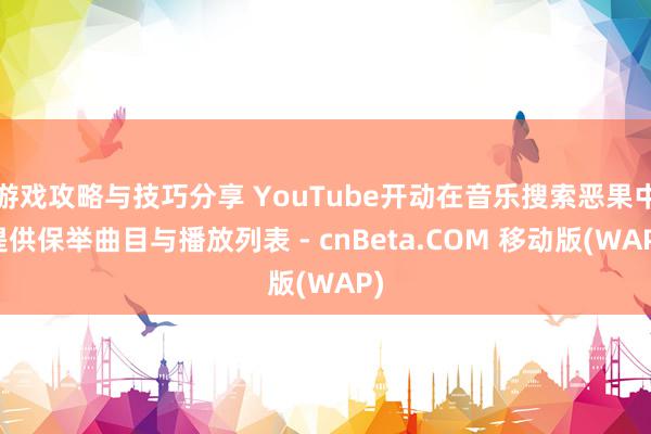 游戏攻略与技巧分享 YouTube开动在音乐搜索恶果中提供保举曲目与播放列表 - cnBeta.COM 移动版(WAP)