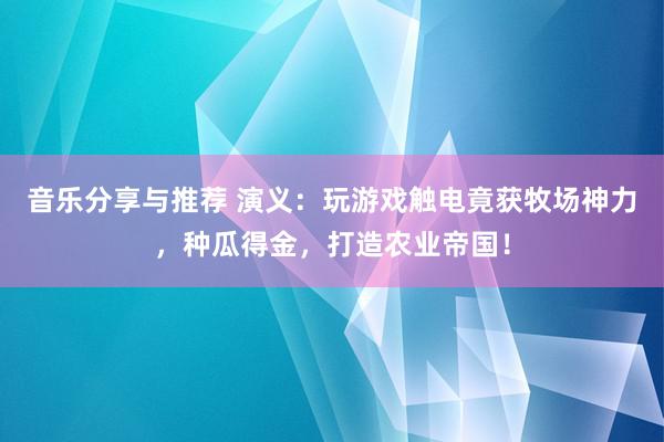 音乐分享与推荐 演义：玩游戏触电竟获牧场神力，种瓜得金，打造农业帝国！