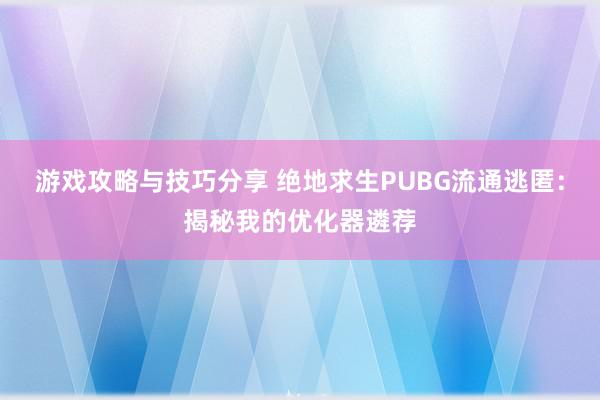 游戏攻略与技巧分享 绝地求生PUBG流通逃匿：揭秘我的优化器遴荐