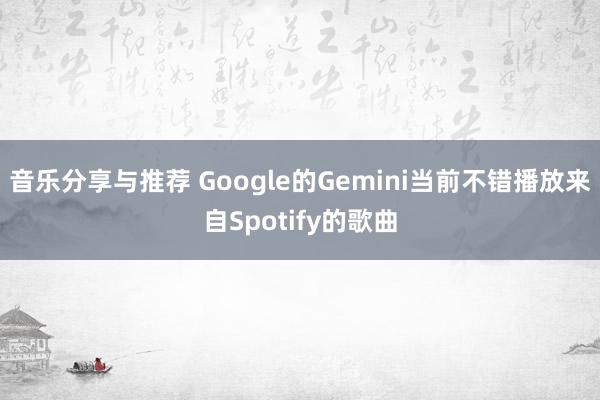 音乐分享与推荐 Google的Gemini当前不错播放来自Spotify的歌曲