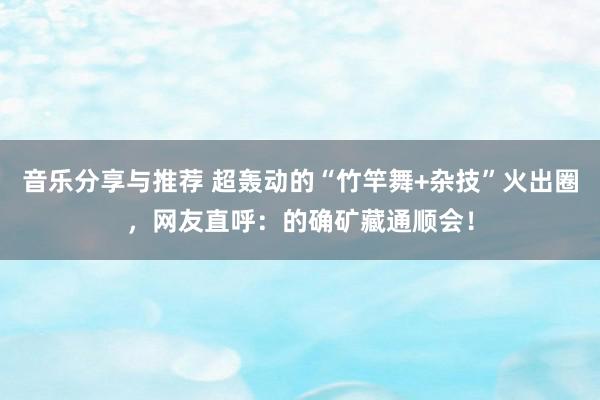 音乐分享与推荐 超轰动的“竹竿舞+杂技”火出圈，网友直呼：的确矿藏通顺会！