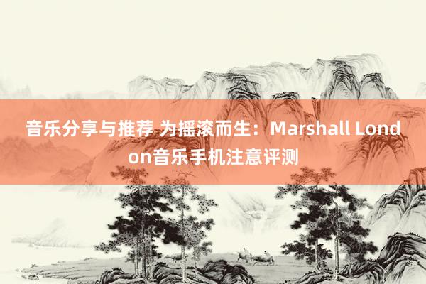 音乐分享与推荐 为摇滚而生：Marshall London音乐手机注意评测