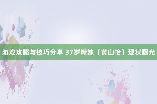 游戏攻略与技巧分享 37岁糖妹（黄山怡）现状曝光