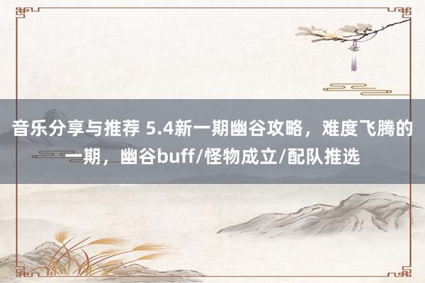 音乐分享与推荐 5.4新一期幽谷攻略，难度飞腾的一期，幽谷buff/怪物成立/配队推选