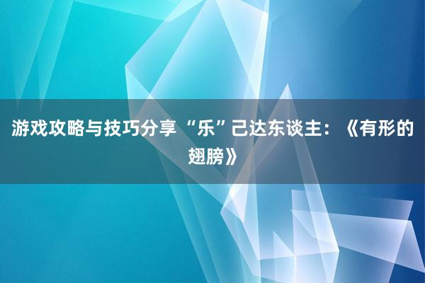 游戏攻略与技巧分享 “乐”己达东谈主：《有形的翅膀》